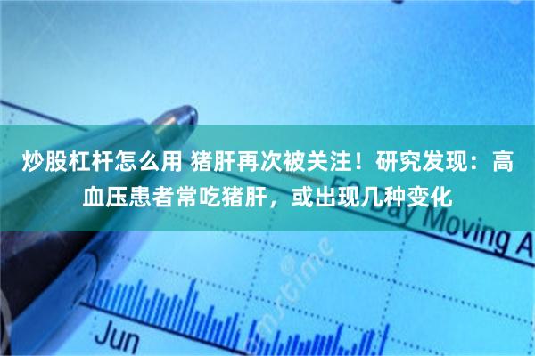 炒股杠杆怎么用 猪肝再次被关注！研究发现：高血压患者常吃猪肝，或出现几种变化
