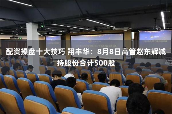 配资操盘十大技巧 翔丰华：8月8日高管赵东辉减持股份合计500股