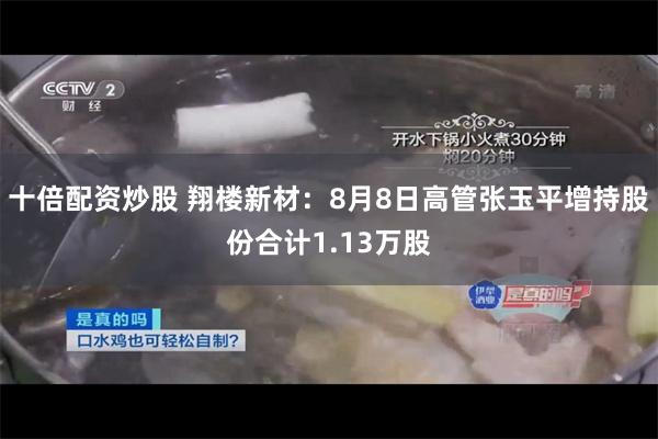 十倍配资炒股 翔楼新材：8月8日高管张玉平增持股份合计1.13万股