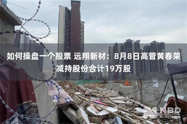如何操盘一个股票 远翔新材：8月8日高管黄春荣减持股份合计19万股