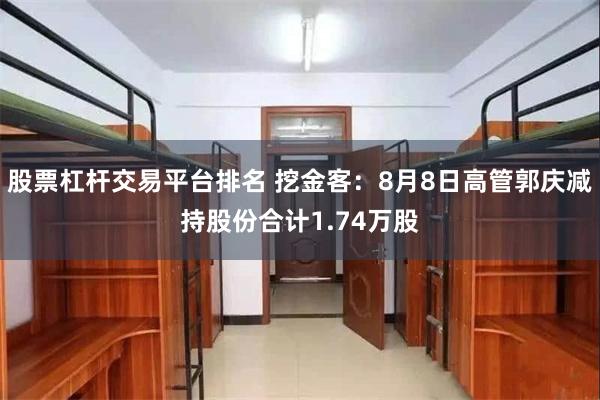 股票杠杆交易平台排名 挖金客：8月8日高管郭庆减持股份合计1.74万股