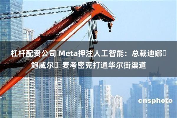 杠杆配资公司 Meta押注人工智能：总裁迪娜・鲍威尔・麦考密克打通华尔街渠道