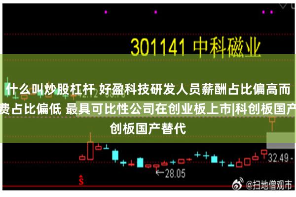 什么叫炒股杠杆 好盈科技研发人员薪酬占比偏高而材料费占比偏低 最具可比性公司在创业板上市|科创板国产替代