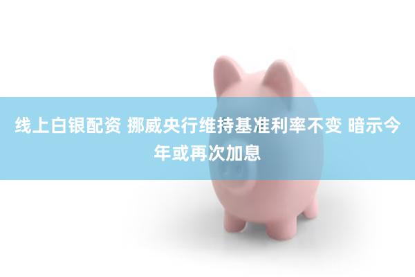 线上白银配资 挪威央行维持基准利率不变 暗示今年或再次加息