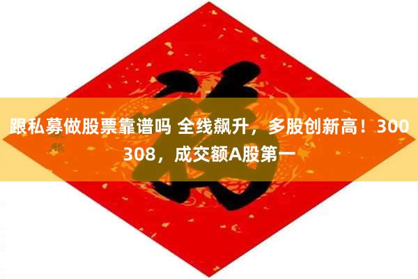 跟私募做股票靠谱吗 全线飙升，多股创新高！300308，成交额A股第一