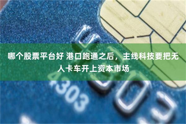 哪个股票平台好 港口跑通之后，主线科技要把无人卡车开上资本市场