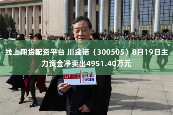 线上期货配资平台 川金诺（300505）8月19日主力资金净卖出4951.40万元