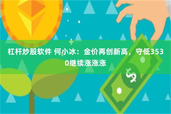 杠杆炒股软件 何小冰：金价再创新高，守低3530继续涨涨涨