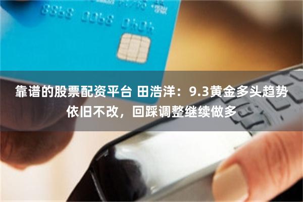 靠谱的股票配资平台 田浩洋：9.3黄金多头趋势依旧不改，回踩调整继续做多
