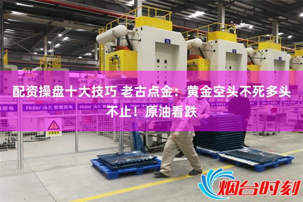 配资操盘十大技巧 老古点金：黄金空头不死多头不止！原油看跌