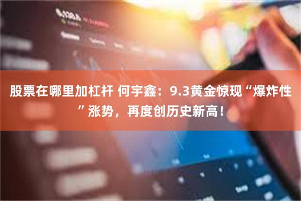 股票在哪里加杠杆 何宇鑫：9.3黄金惊现“爆炸性”涨势，再度创历史新高！