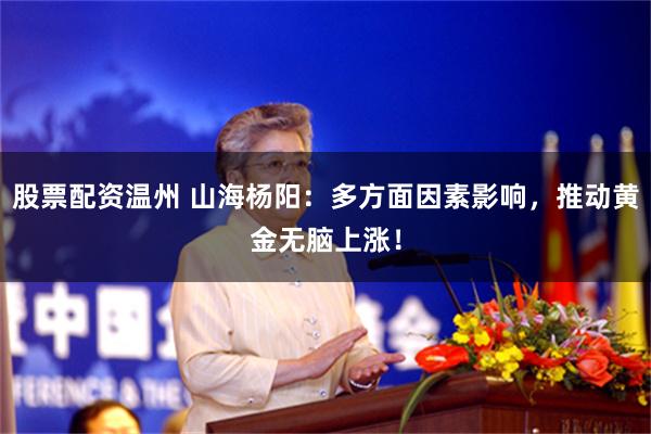 股票配资温州 山海杨阳：多方面因素影响，推动黄金无脑上涨！