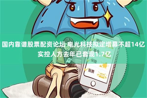 国内靠谱股票配资论坛 电光科技拟定增募不超14亿 实控人方去年已套现1.7亿