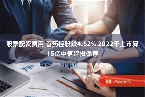 股票配资费用 首药控股跌4.52% 2022年上市募15亿中信建投保荐