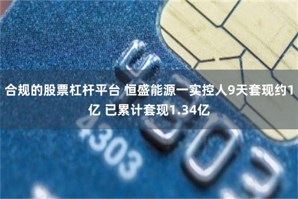 合规的股票杠杆平台 恒盛能源一实控人9天套现约1亿 已累计套现1.34亿