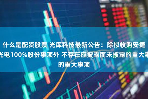 什么是配资股票 光库科技最新公告：除拟收购安捷讯光电100%股份事项外 不存在应披露而未披露的重大事项