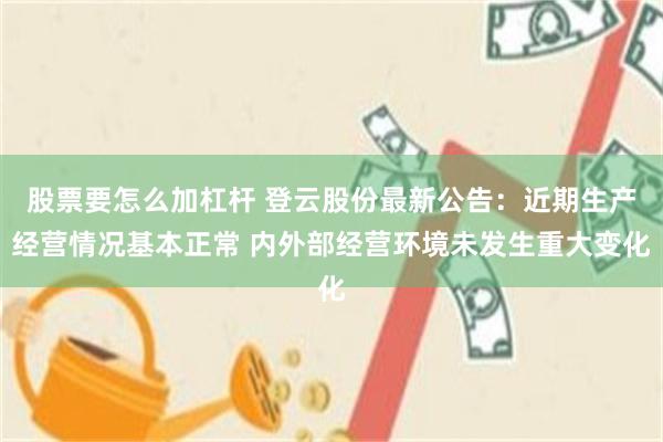 股票要怎么加杠杆 登云股份最新公告：近期生产经营情况基本正常 内外部经营环境未发生重大变化