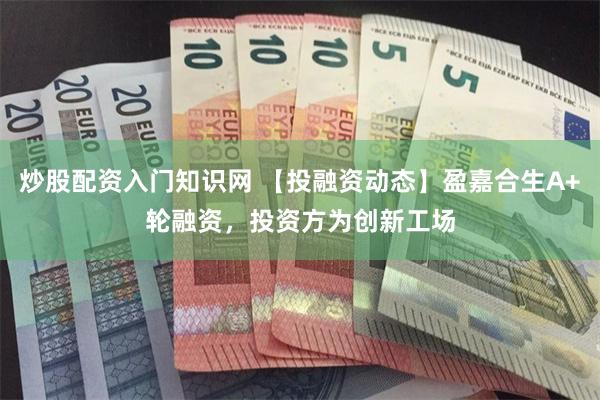 炒股配资入门知识网 【投融资动态】盈嘉合生A+轮融资，投资方为创新工场