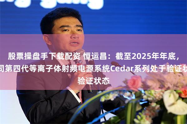 股票操盘手下载配资 恒运昌：截至2025年年底，公司第四代等离子体射频电源系统Cedar系列处于验证状态