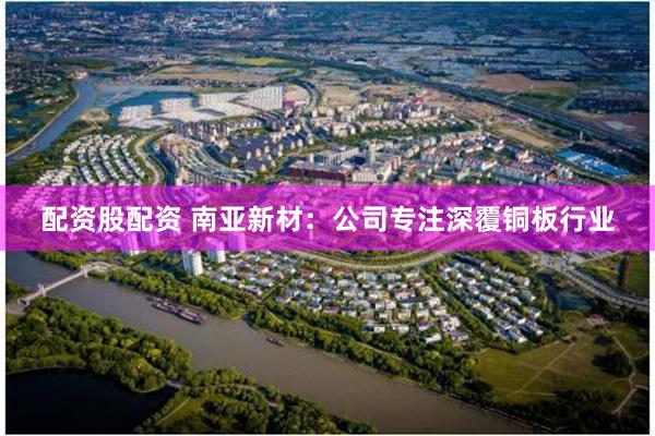 配资股配资 南亚新材：公司专注深覆铜板行业