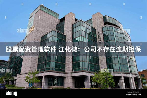股票配资管理软件 江化微：公司不存在逾期担保