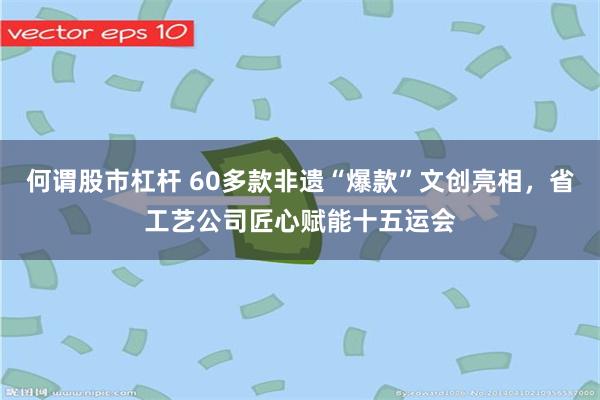何谓股市杠杆 60多款非遗“爆款”文创亮相，省工艺公司匠心赋能十五运会