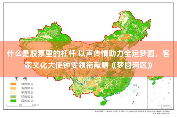 什么是股票里的杠杆 以声传情助力全运梦圆，客家文化大使钟雯领衔献唱《梦圆湾区》