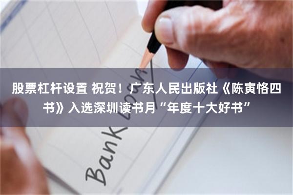股票杠杆设置 祝贺！广东人民出版社《陈寅恪四书》入选深圳读书月“年度十大好书”