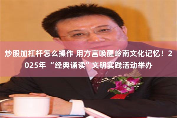 炒股加杠杆怎么操作 用方言唤醒岭南文化记忆！2025年 “经典诵读”文明实践活动举办
