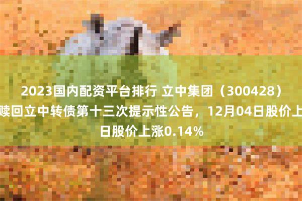 2023国内配资平台排行 立中集团（300428）披露提前赎回立中转债第十三次提示性公告，12月04日股价上涨0.14%