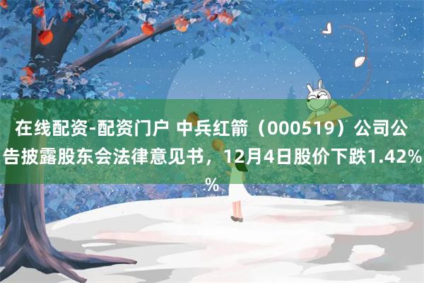 在线配资-配资门户 中兵红箭（000519）公司公告披露股东会法律意见书，12月4日股价下跌1.42%