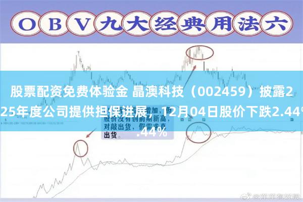 股票配资免费体验金 晶澳科技（002459）披露2025年度公司提供担保进展，12月04日股价下跌2.44%