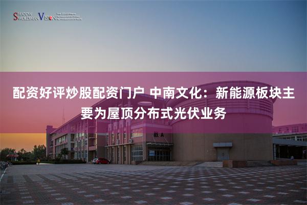 配资好评炒股配资门户 中南文化：新能源板块主要为屋顶分布式光伏业务