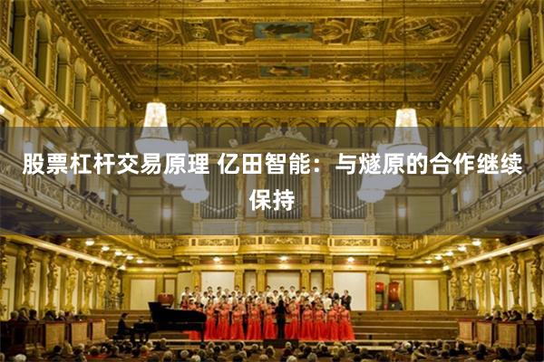 股票杠杆交易原理 亿田智能：与燧原的合作继续保持