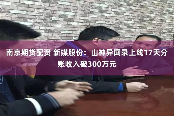 南京期货配资 新媒股份：山神异闻录上线17天分账收入破300万元