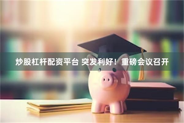 炒股杠杆配资平台 突发利好！重磅会议召开