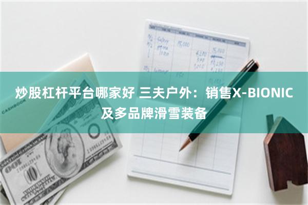 炒股杠杆平台哪家好 三夫户外：销售X-BIONIC及多品牌滑雪装备