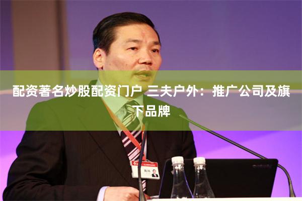 配资著名炒股配资门户 三夫户外：推广公司及旗下品牌