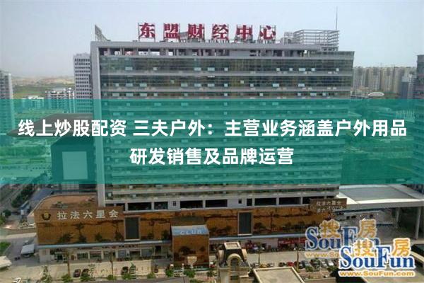 线上炒股配资 三夫户外：主营业务涵盖户外用品研发销售及品牌运营