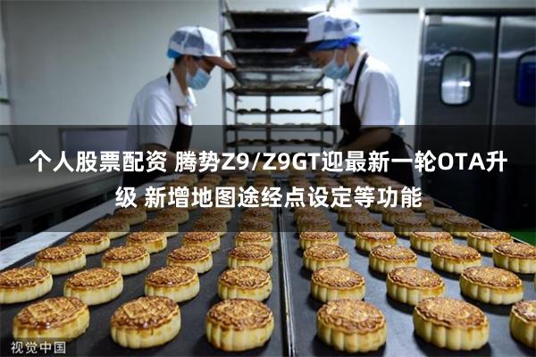 个人股票配资 腾势Z9/Z9GT迎最新一轮OTA升级 新增地图途经点设定等功能