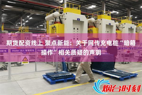 期货配资线上 聚点新能：关于网传充电桩“暗箱操作”相关质疑的声明