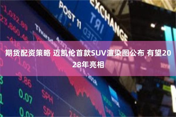 期货配资策略 迈凯伦首款SUV渲染图公布 有望2028年亮相
