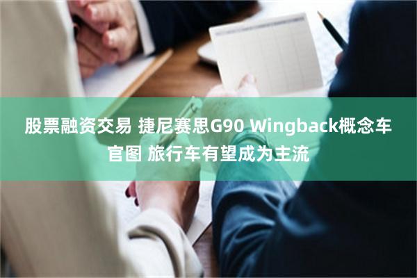 股票融资交易 捷尼赛思G90 Wingback概念车官图 旅行车有望成为主流