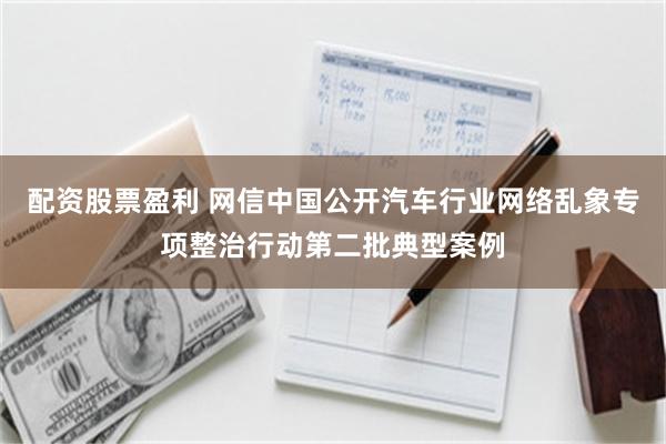配资股票盈利 网信中国公开汽车行业网络乱象专项整治行动第二批典型案例