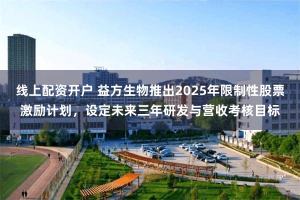 线上配资开户 益方生物推出2025年限制性股票激励计划，设定未来三年研发与营收考核目标