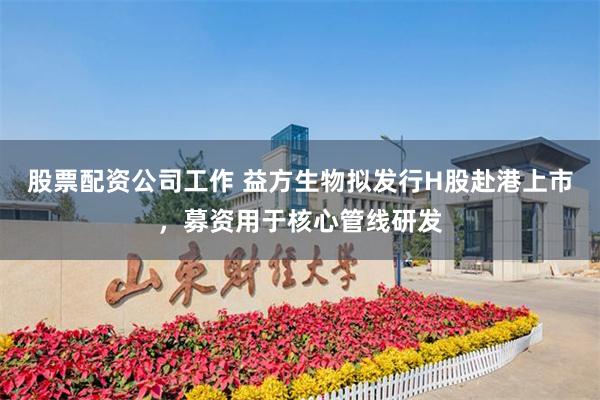 股票配资公司工作 益方生物拟发行H股赴港上市，募资用于核心管线研发