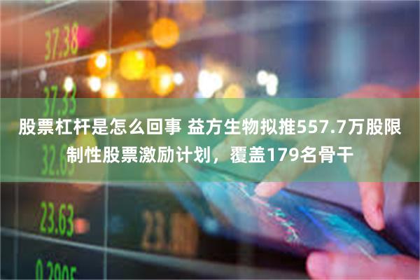 股票杠杆是怎么回事 益方生物拟推557.7万股限制性股票激励计划,覆盖179名骨干