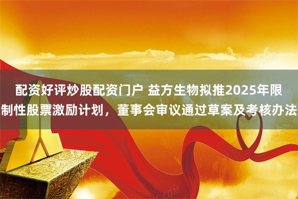 配资好评炒股配资门户 益方生物拟推2025年限制性股票激励计划，董事会审议通过草案及考核办法