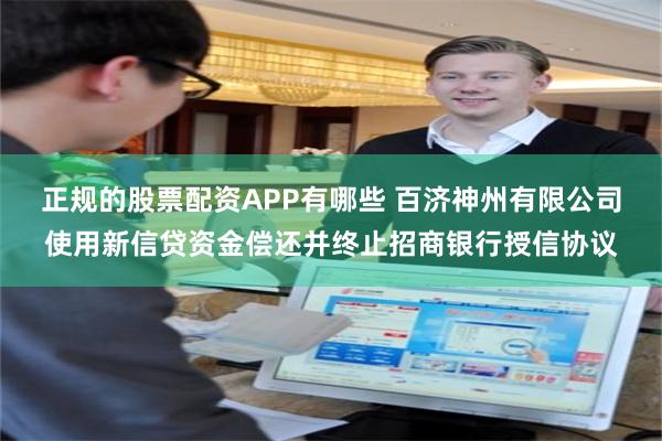 正规的股票配资APP有哪些 百济神州有限公司使用新信贷资金偿还并终止招商银行授信协议
