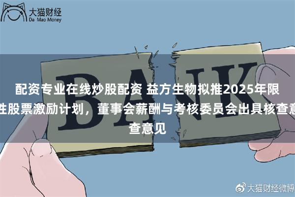 配资专业在线炒股配资 益方生物拟推2025年限制性股票激励计划，董事会薪酬与考核委员会出具核查意见